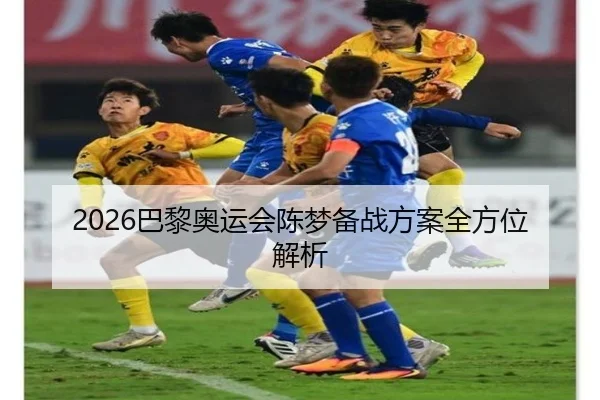 2026巴黎奥运会陈梦备战方案全方位解析