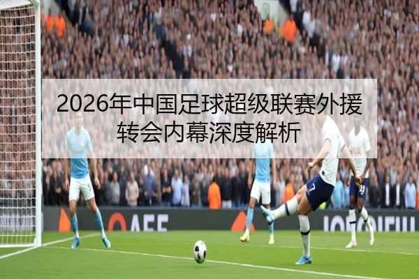 2026年中国足球超级联赛外援转会内幕深度解析